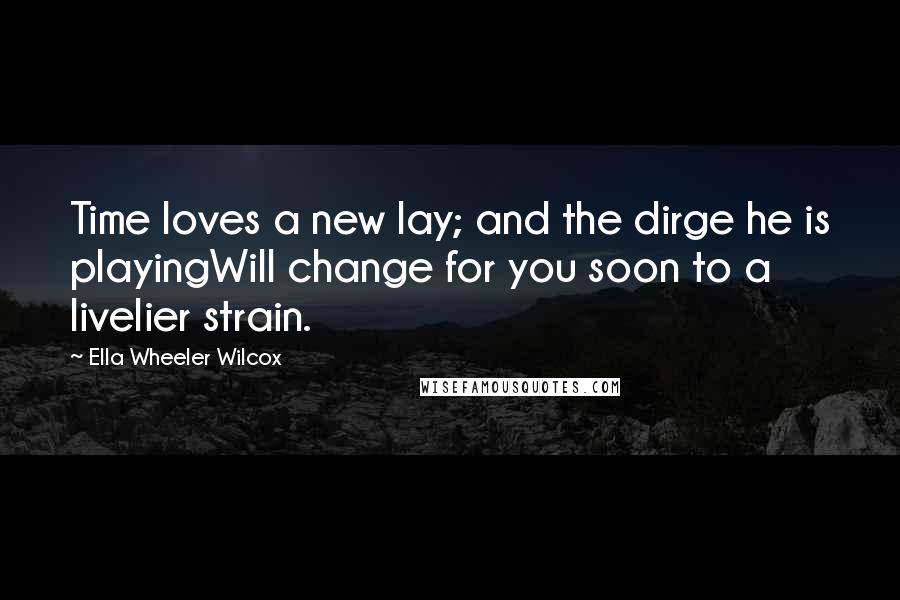 Ella Wheeler Wilcox Quotes: Time loves a new lay; and the dirge he is playingWill change for you soon to a livelier strain.