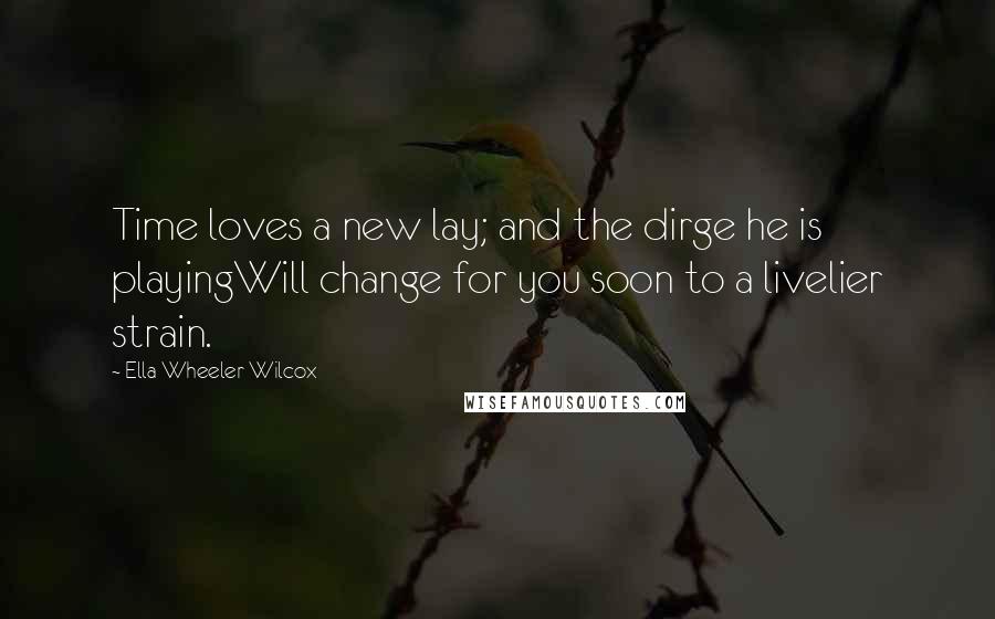 Ella Wheeler Wilcox Quotes: Time loves a new lay; and the dirge he is playingWill change for you soon to a livelier strain.