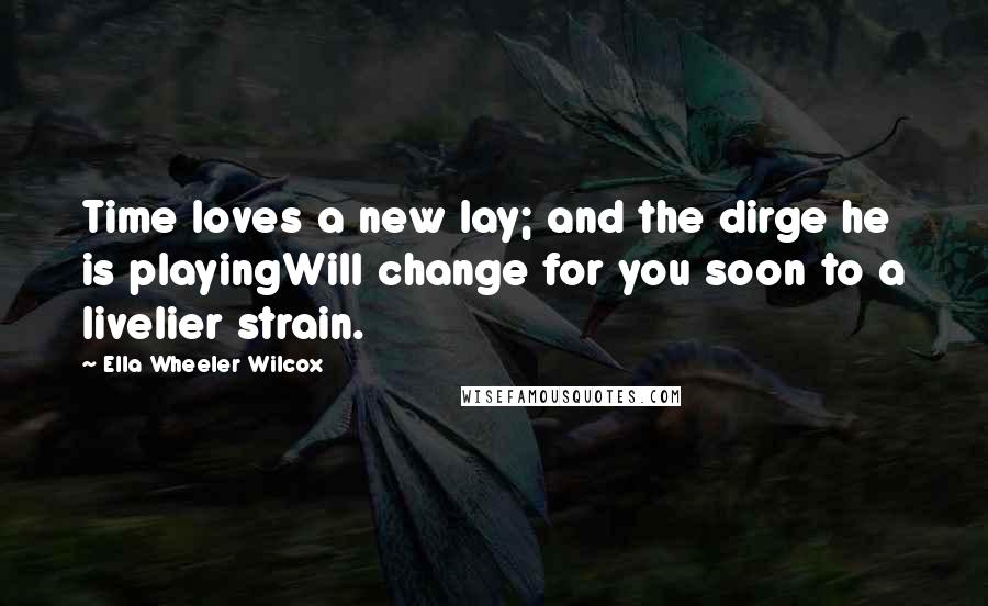 Ella Wheeler Wilcox Quotes: Time loves a new lay; and the dirge he is playingWill change for you soon to a livelier strain.