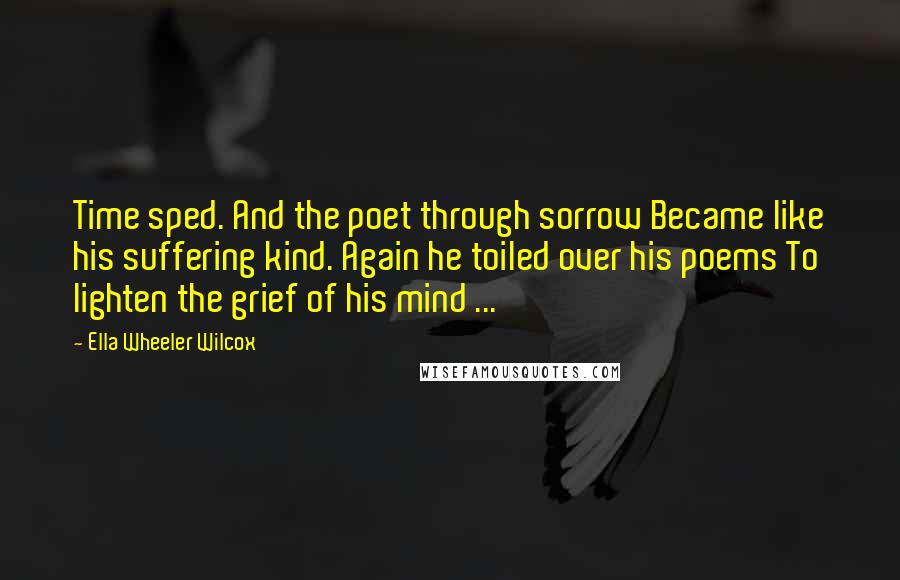 Ella Wheeler Wilcox Quotes: Time sped. And the poet through sorrow Became like his suffering kind. Again he toiled over his poems To lighten the grief of his mind ...