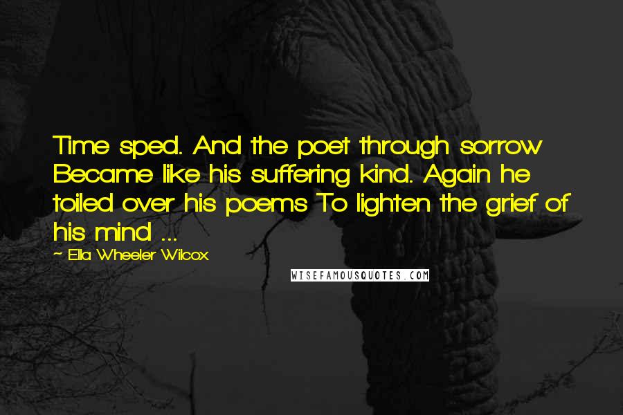 Ella Wheeler Wilcox Quotes: Time sped. And the poet through sorrow Became like his suffering kind. Again he toiled over his poems To lighten the grief of his mind ...