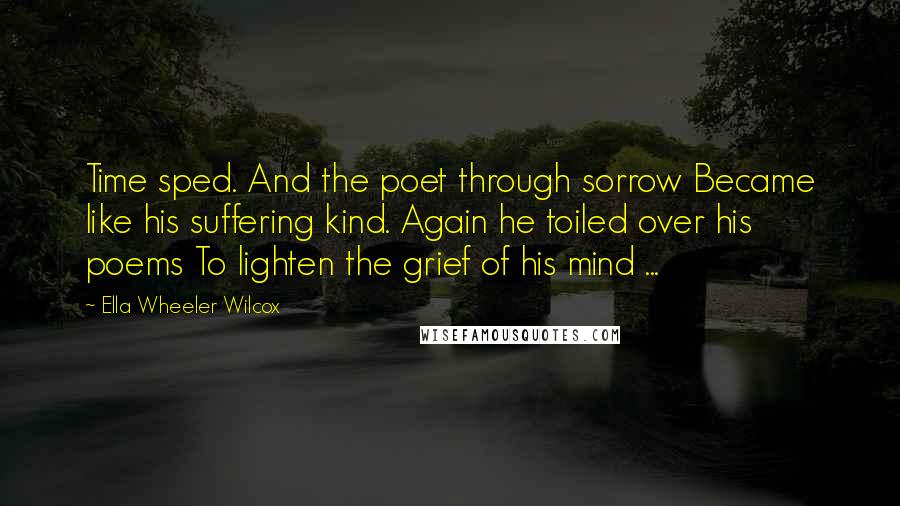 Ella Wheeler Wilcox Quotes: Time sped. And the poet through sorrow Became like his suffering kind. Again he toiled over his poems To lighten the grief of his mind ...