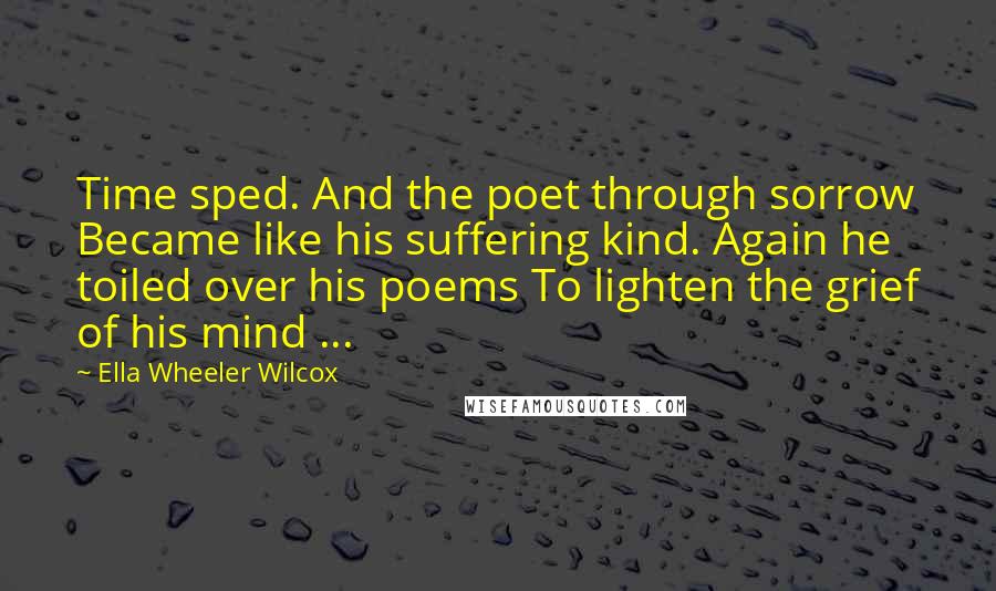 Ella Wheeler Wilcox Quotes: Time sped. And the poet through sorrow Became like his suffering kind. Again he toiled over his poems To lighten the grief of his mind ...