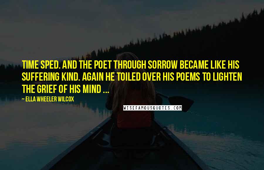 Ella Wheeler Wilcox Quotes: Time sped. And the poet through sorrow Became like his suffering kind. Again he toiled over his poems To lighten the grief of his mind ...