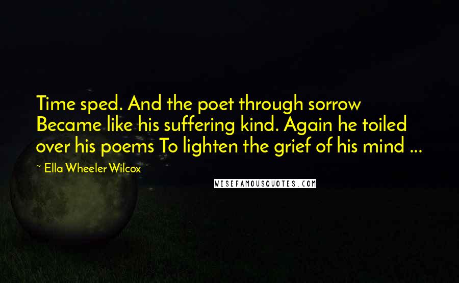 Ella Wheeler Wilcox Quotes: Time sped. And the poet through sorrow Became like his suffering kind. Again he toiled over his poems To lighten the grief of his mind ...