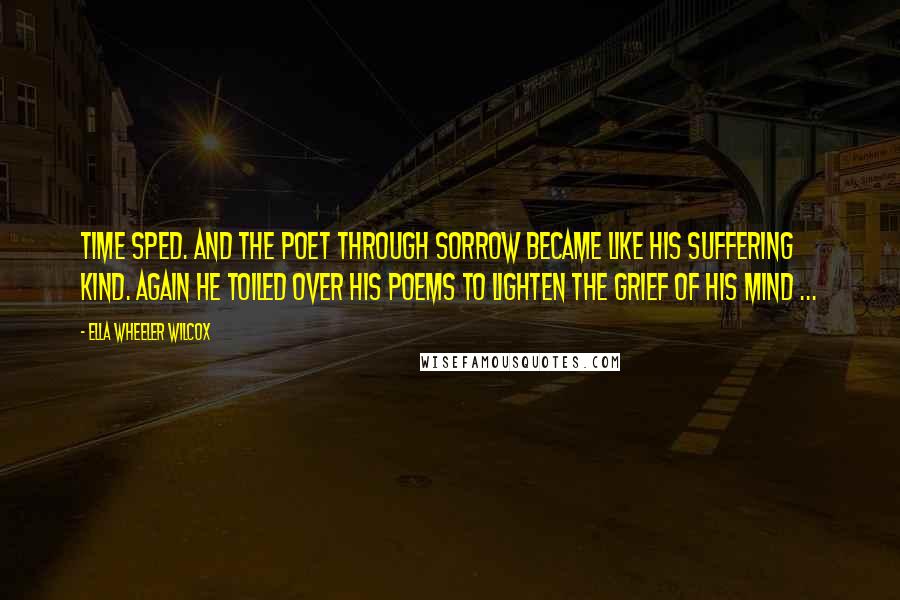 Ella Wheeler Wilcox Quotes: Time sped. And the poet through sorrow Became like his suffering kind. Again he toiled over his poems To lighten the grief of his mind ...