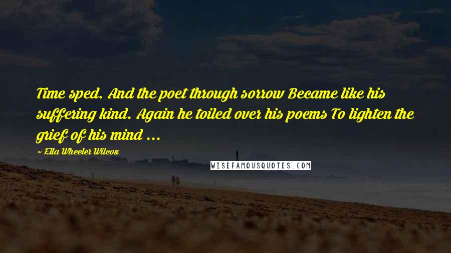 Ella Wheeler Wilcox Quotes: Time sped. And the poet through sorrow Became like his suffering kind. Again he toiled over his poems To lighten the grief of his mind ...