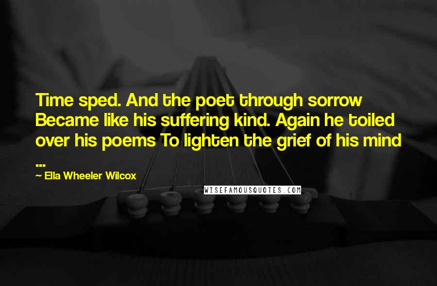 Ella Wheeler Wilcox Quotes: Time sped. And the poet through sorrow Became like his suffering kind. Again he toiled over his poems To lighten the grief of his mind ...