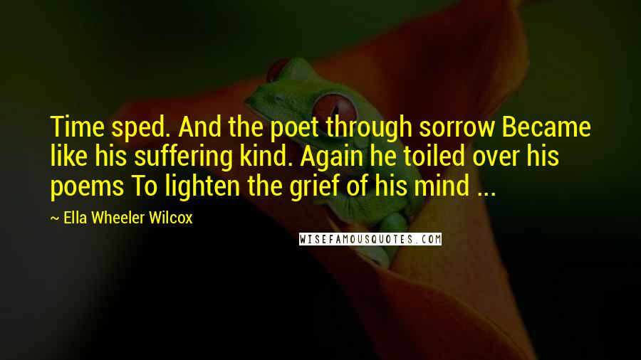 Ella Wheeler Wilcox Quotes: Time sped. And the poet through sorrow Became like his suffering kind. Again he toiled over his poems To lighten the grief of his mind ...