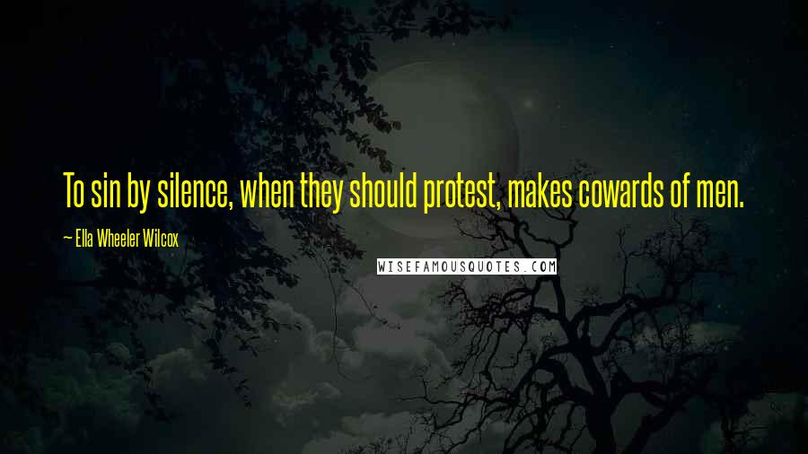 Ella Wheeler Wilcox Quotes: To sin by silence, when they should protest, makes cowards of men.