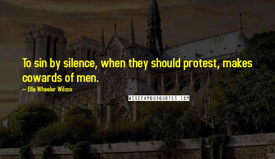 Ella Wheeler Wilcox Quotes: To sin by silence, when they should protest, makes cowards of men.