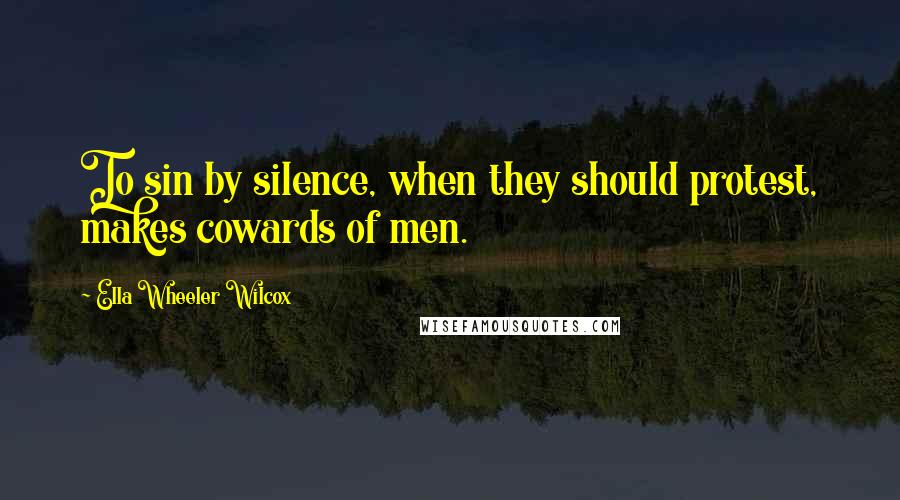 Ella Wheeler Wilcox Quotes: To sin by silence, when they should protest, makes cowards of men.