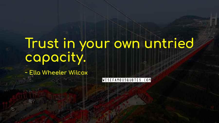 Ella Wheeler Wilcox Quotes: Trust in your own untried capacity.