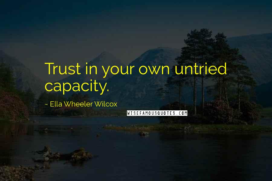 Ella Wheeler Wilcox Quotes: Trust in your own untried capacity.