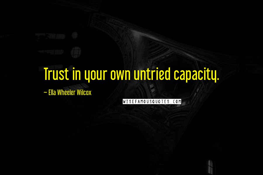 Ella Wheeler Wilcox Quotes: Trust in your own untried capacity.