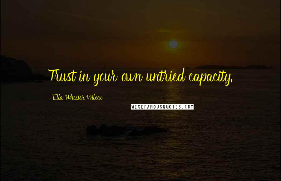 Ella Wheeler Wilcox Quotes: Trust in your own untried capacity.