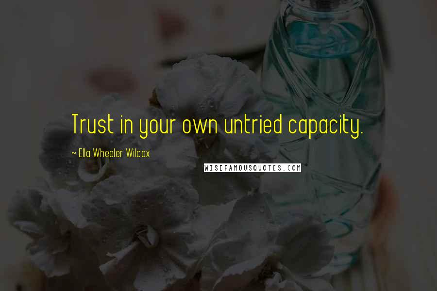 Ella Wheeler Wilcox Quotes: Trust in your own untried capacity.