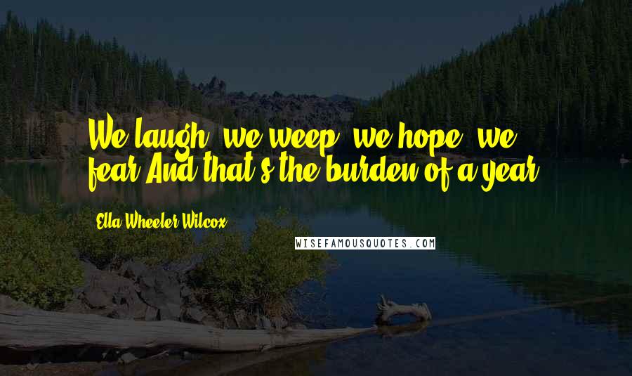 Ella Wheeler Wilcox Quotes: We laugh, we weep, we hope, we fear,And that's the burden of a year.