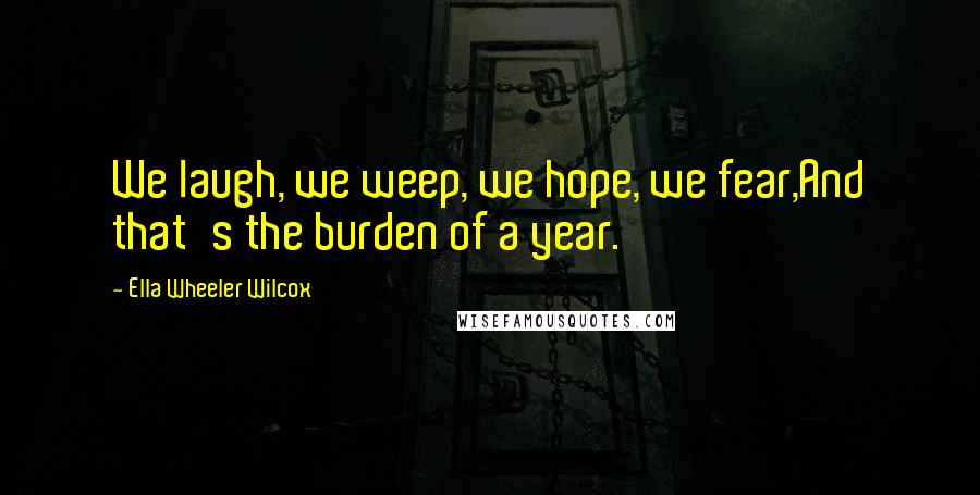 Ella Wheeler Wilcox Quotes: We laugh, we weep, we hope, we fear,And that's the burden of a year.