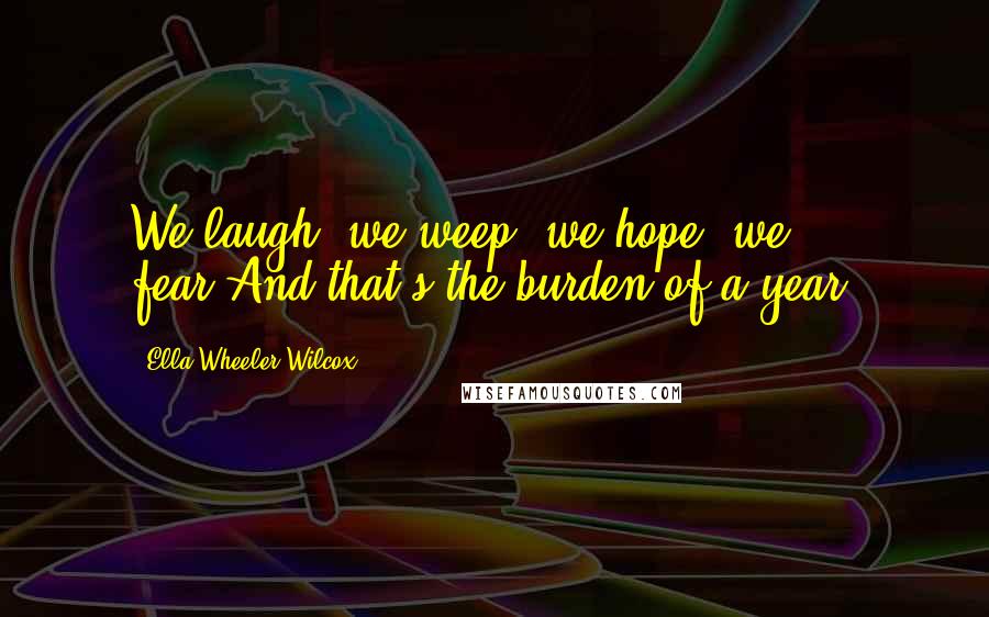 Ella Wheeler Wilcox Quotes: We laugh, we weep, we hope, we fear,And that's the burden of a year.