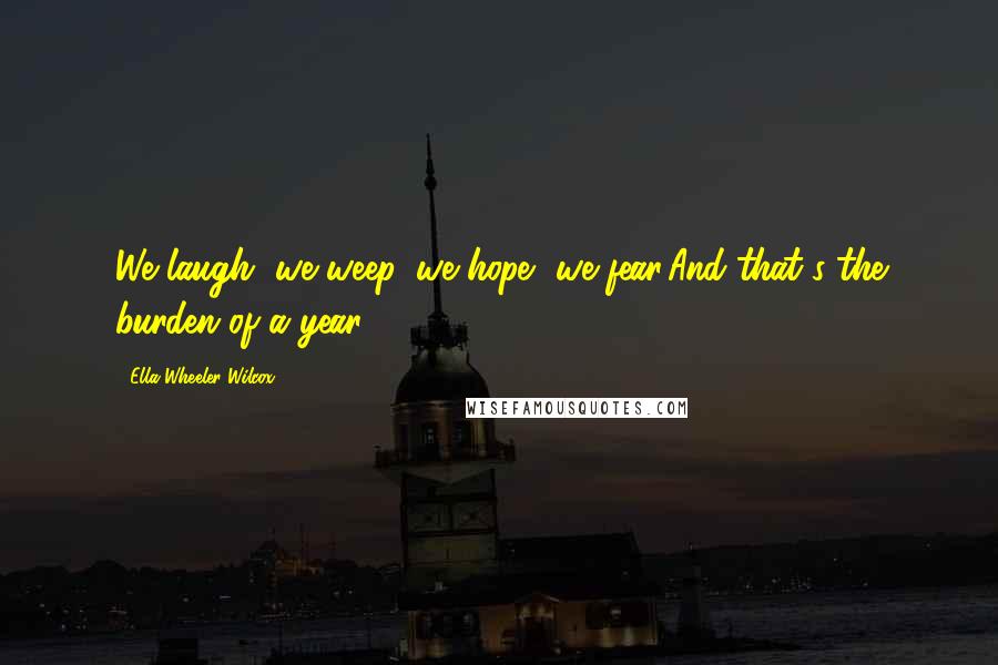 Ella Wheeler Wilcox Quotes: We laugh, we weep, we hope, we fear,And that's the burden of a year.