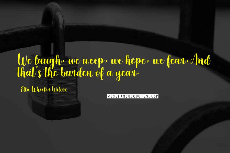 Ella Wheeler Wilcox Quotes: We laugh, we weep, we hope, we fear,And that's the burden of a year.