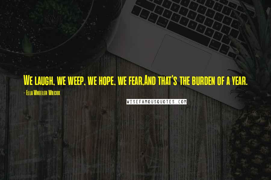 Ella Wheeler Wilcox Quotes: We laugh, we weep, we hope, we fear,And that's the burden of a year.