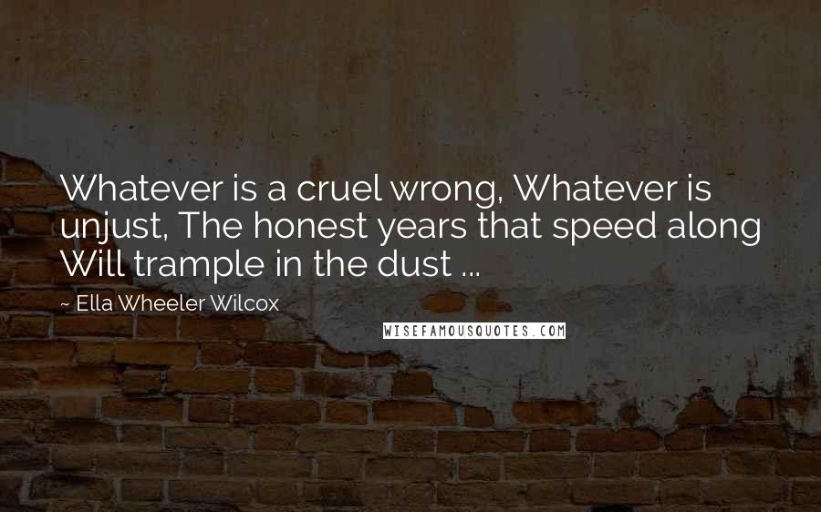 Ella Wheeler Wilcox Quotes: Whatever is a cruel wrong, Whatever is unjust, The honest years that speed along Will trample in the dust ...