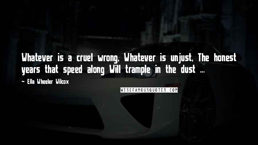 Ella Wheeler Wilcox Quotes: Whatever is a cruel wrong, Whatever is unjust, The honest years that speed along Will trample in the dust ...