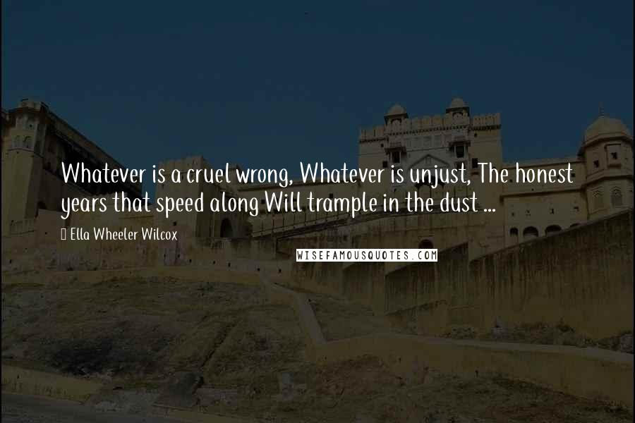 Ella Wheeler Wilcox Quotes: Whatever is a cruel wrong, Whatever is unjust, The honest years that speed along Will trample in the dust ...