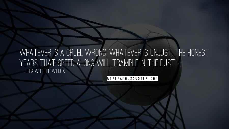 Ella Wheeler Wilcox Quotes: Whatever is a cruel wrong, Whatever is unjust, The honest years that speed along Will trample in the dust ...