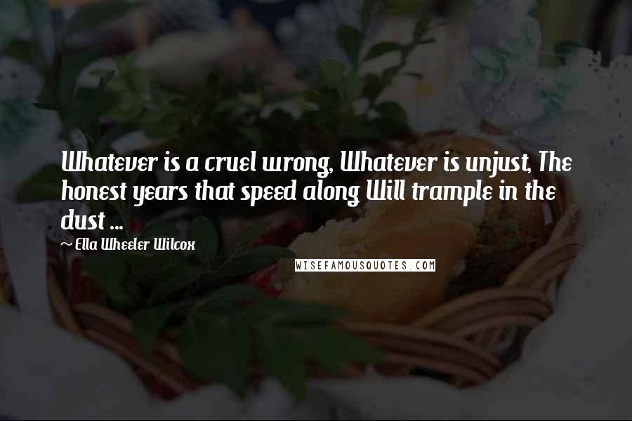 Ella Wheeler Wilcox Quotes: Whatever is a cruel wrong, Whatever is unjust, The honest years that speed along Will trample in the dust ...