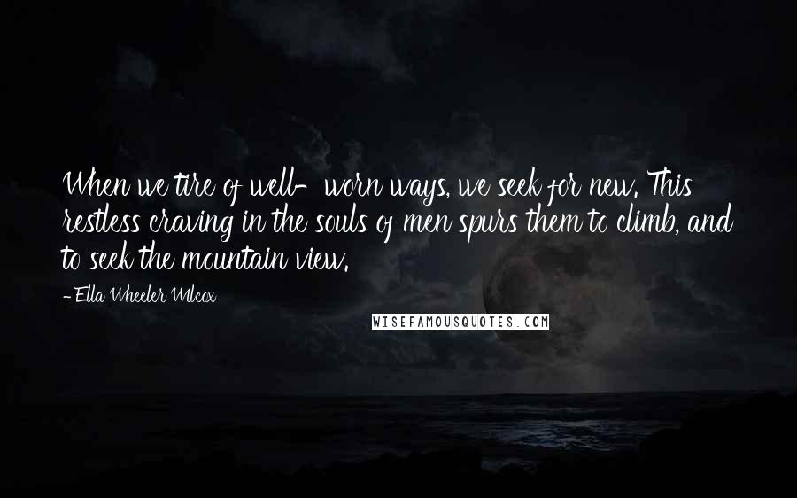 Ella Wheeler Wilcox Quotes: When we tire of well-worn ways, we seek for new. This restless craving in the souls of men spurs them to climb, and to seek the mountain view.