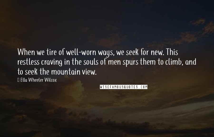 Ella Wheeler Wilcox Quotes: When we tire of well-worn ways, we seek for new. This restless craving in the souls of men spurs them to climb, and to seek the mountain view.