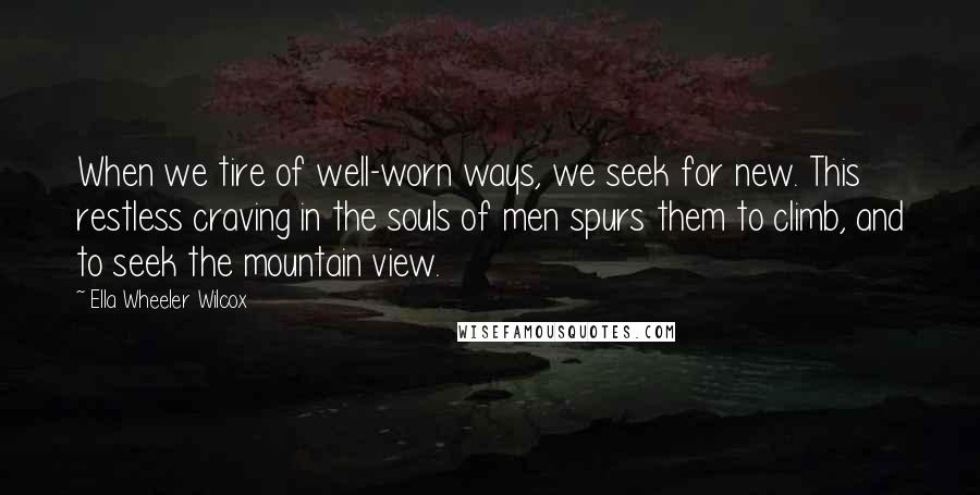 Ella Wheeler Wilcox Quotes: When we tire of well-worn ways, we seek for new. This restless craving in the souls of men spurs them to climb, and to seek the mountain view.