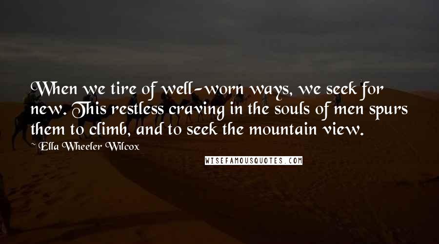 Ella Wheeler Wilcox Quotes: When we tire of well-worn ways, we seek for new. This restless craving in the souls of men spurs them to climb, and to seek the mountain view.