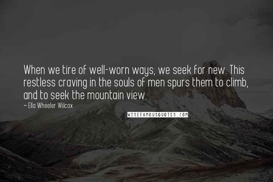 Ella Wheeler Wilcox Quotes: When we tire of well-worn ways, we seek for new. This restless craving in the souls of men spurs them to climb, and to seek the mountain view.