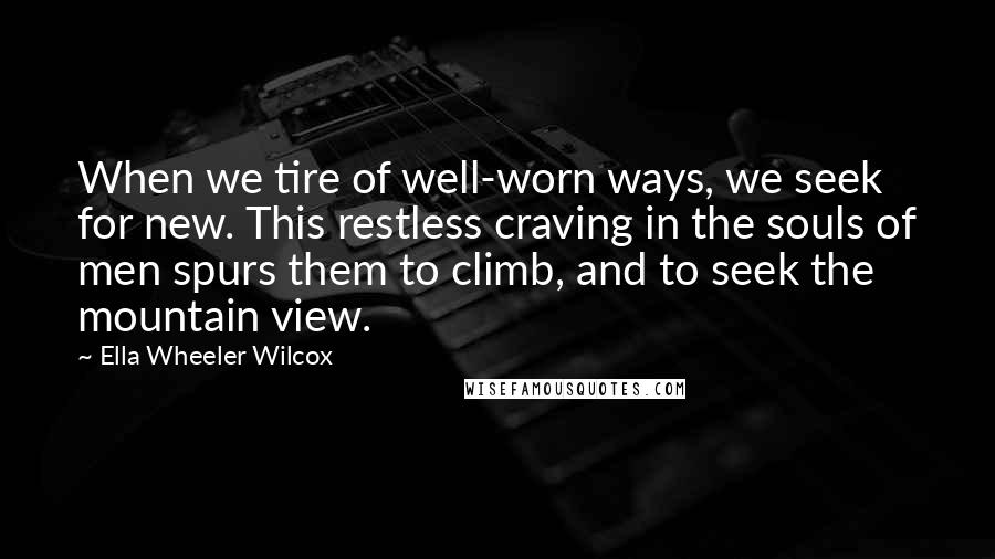 Ella Wheeler Wilcox Quotes: When we tire of well-worn ways, we seek for new. This restless craving in the souls of men spurs them to climb, and to seek the mountain view.