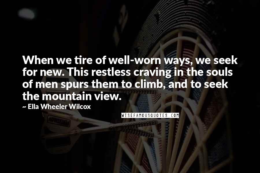 Ella Wheeler Wilcox Quotes: When we tire of well-worn ways, we seek for new. This restless craving in the souls of men spurs them to climb, and to seek the mountain view.