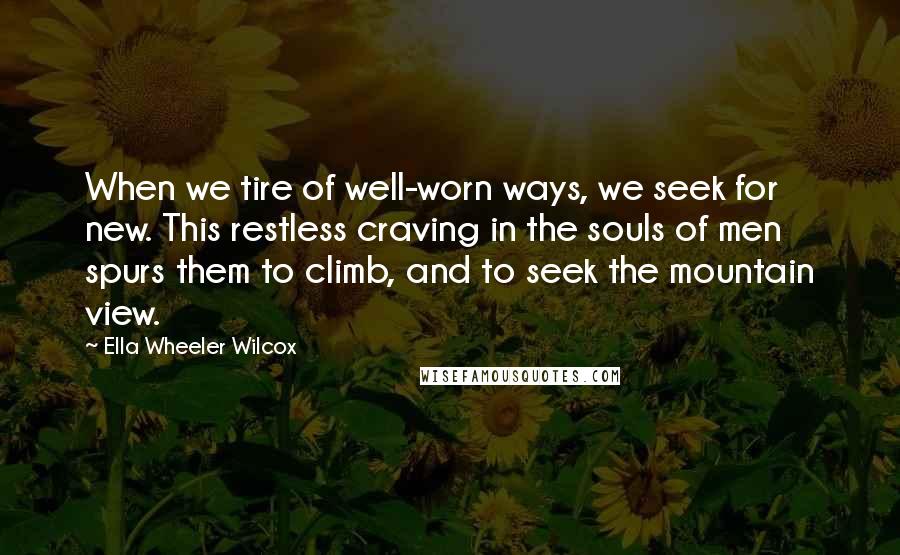 Ella Wheeler Wilcox Quotes: When we tire of well-worn ways, we seek for new. This restless craving in the souls of men spurs them to climb, and to seek the mountain view.