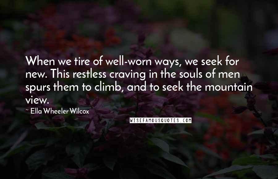 Ella Wheeler Wilcox Quotes: When we tire of well-worn ways, we seek for new. This restless craving in the souls of men spurs them to climb, and to seek the mountain view.