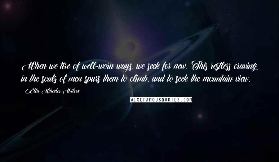 Ella Wheeler Wilcox Quotes: When we tire of well-worn ways, we seek for new. This restless craving in the souls of men spurs them to climb, and to seek the mountain view.