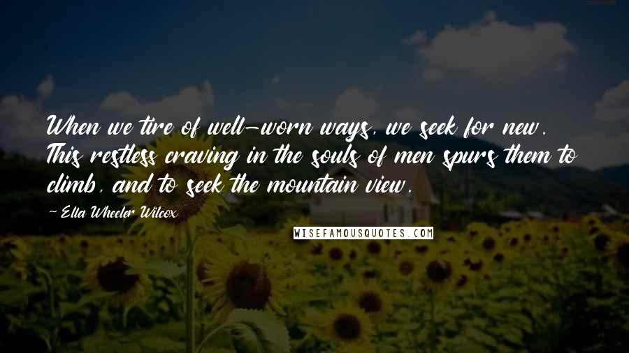 Ella Wheeler Wilcox Quotes: When we tire of well-worn ways, we seek for new. This restless craving in the souls of men spurs them to climb, and to seek the mountain view.