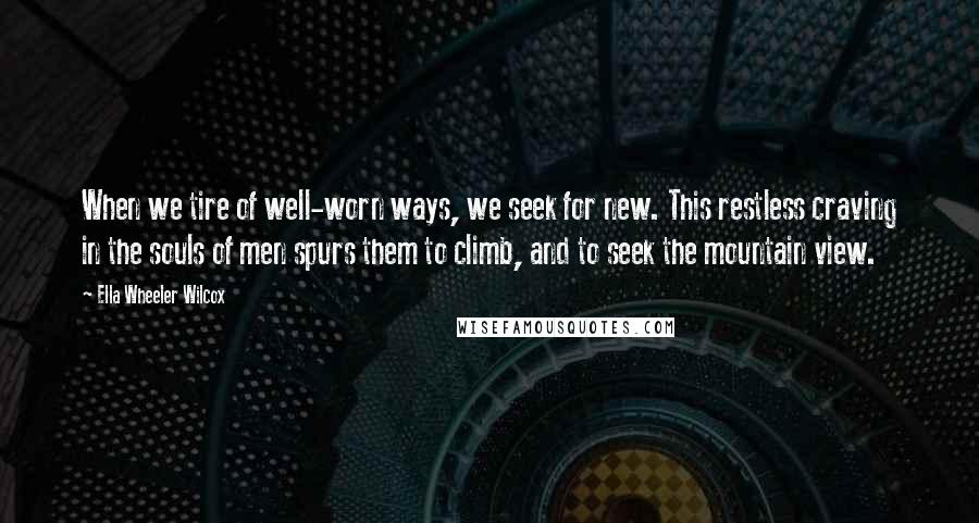 Ella Wheeler Wilcox Quotes: When we tire of well-worn ways, we seek for new. This restless craving in the souls of men spurs them to climb, and to seek the mountain view.