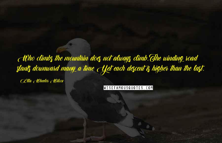 Ella Wheeler Wilcox Quotes: Who climbs the mountain does not always climb.The winding road slants downward many a time;Yet each descent is higher than the last.