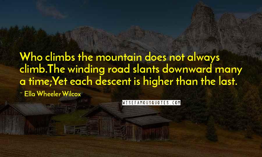 Ella Wheeler Wilcox Quotes: Who climbs the mountain does not always climb.The winding road slants downward many a time;Yet each descent is higher than the last.