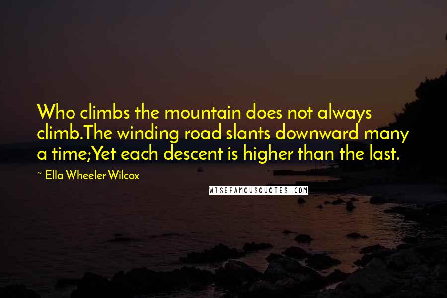 Ella Wheeler Wilcox Quotes: Who climbs the mountain does not always climb.The winding road slants downward many a time;Yet each descent is higher than the last.