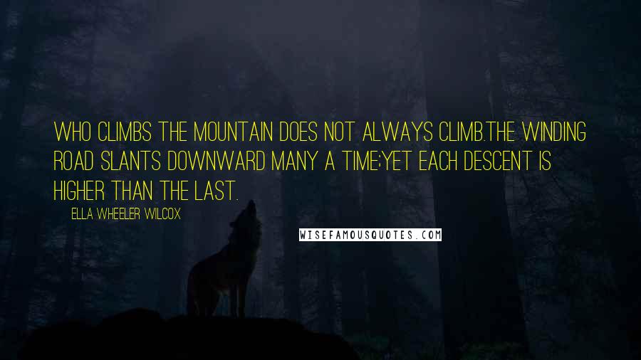 Ella Wheeler Wilcox Quotes: Who climbs the mountain does not always climb.The winding road slants downward many a time;Yet each descent is higher than the last.