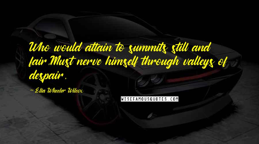 Ella Wheeler Wilcox Quotes: Who would attain to summits still and fair,Must nerve himself through valleys of despair.