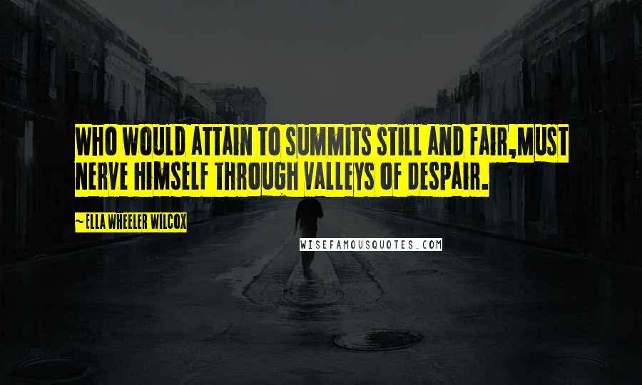 Ella Wheeler Wilcox Quotes: Who would attain to summits still and fair,Must nerve himself through valleys of despair.